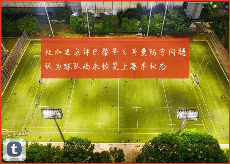 杜加里点评巴黎圣日耳曼防守问题认为球队尚未恢复上赛季状态