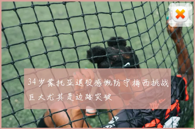 34岁蒙托亚退役感慨防守梅西挑战巨大尤其是边路突破