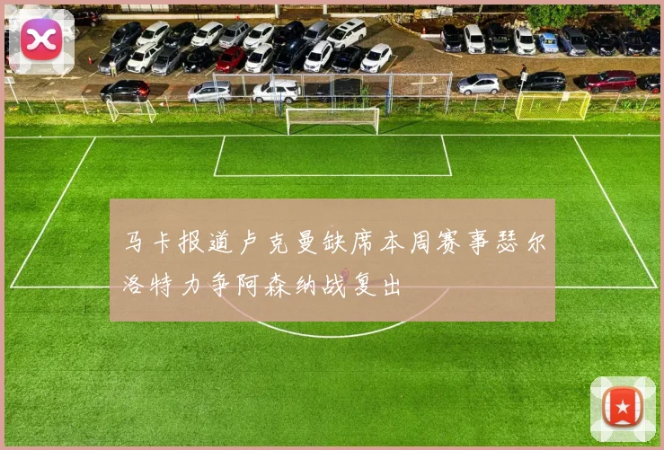 马卡报道卢克曼缺席本周赛事瑟尔洛特力争阿森纳战复出