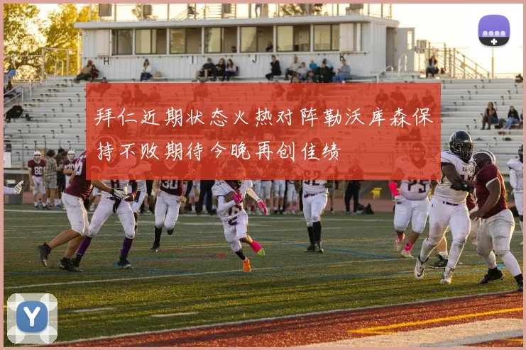 拜仁近期状态火热对阵勒沃库森保持不败期待今晚再创佳绩