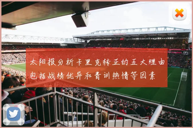 太阳报分析卡里克转正的五大理由包括战绩优异和青训热情等因素